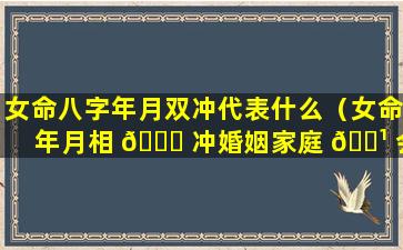 女命八字年月双冲代表什么（女命年月相 🐋 冲婚姻家庭 🌹 会怎么样）